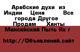Арабские духи (из Индии) › Цена ­ 250 - Все города Другое » Продам   . Ханты-Мансийский,Пыть-Ях г.